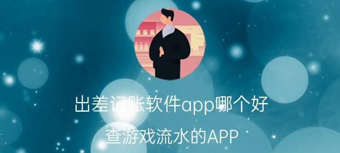 出差记账软件app哪个好 查游戏流水的APP？